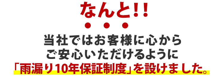 当社ではお客様に心からご安心いただけるように「雨漏り10年保証制度」を設けました。