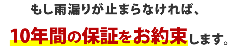 もし雨漏りが止まらなければ、10年間ずっと修理保証いたします。
